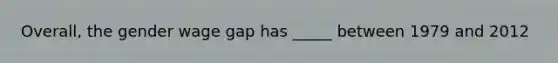 Overall, the gender wage gap has _____ between 1979 and 2012