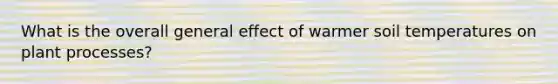 What is the overall general effect of warmer soil temperatures on plant processes?