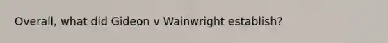 Overall, what did Gideon v Wainwright establish?