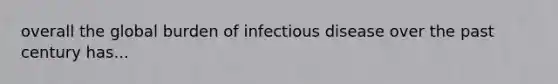 overall the global burden of infectious disease over the past century has...