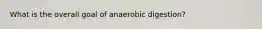 What is the overall goal of anaerobic digestion?