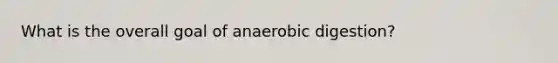 What is the overall goal of anaerobic digestion?