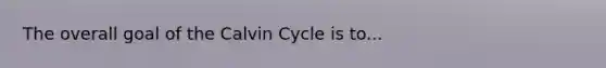 The overall goal of the Calvin Cycle is to...