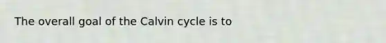 The overall goal of the Calvin cycle is to