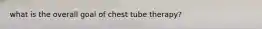 what is the overall goal of chest tube therapy?