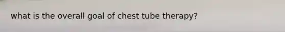 what is the overall goal of chest tube therapy?