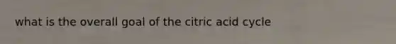 what is the overall goal of the citric acid cycle