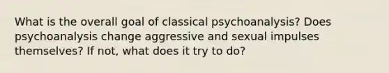 What is the overall goal of classical psychoanalysis? Does psychoanalysis change aggressive and sexual impulses themselves? If not, what does it try to do?