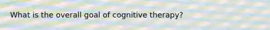 What is the overall goal of cognitive therapy?