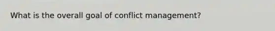 What is the overall goal of conflict management?