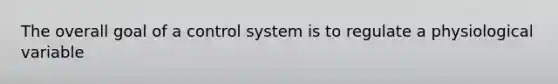 The overall goal of a control system is to regulate a physiological variable