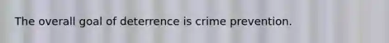 The overall goal of deterrence is crime prevention.