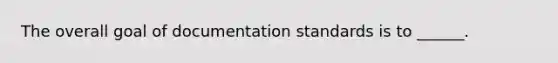 The overall goal of documentation standards is to ______.