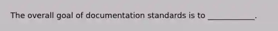 The overall goal of documentation standards is to ____________.