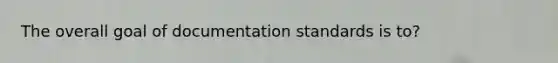 The overall goal of documentation standards is to?