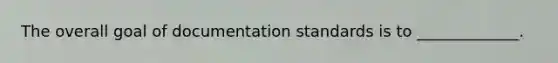 The overall goal of documentation standards is to _____________.