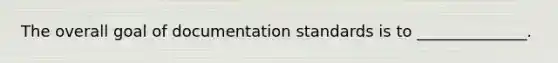 The overall goal of documentation standards is to ______________.