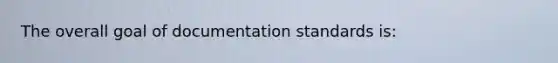 The overall goal of documentation standards is: