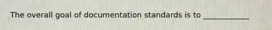 The overall goal of documentation standards is to ____________