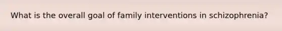 What is the overall goal of family interventions in schizophrenia?