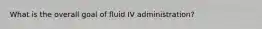 What is the overall goal of fluid IV administration?