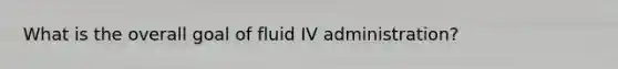 What is the overall goal of fluid IV administration?