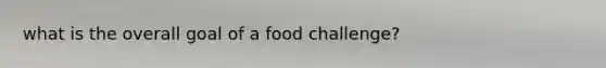 what is the overall goal of a food challenge?