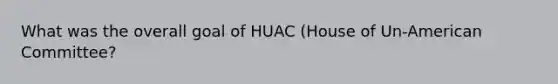 What was the overall goal of HUAC (House of Un-American Committee?