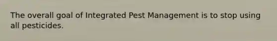 The overall goal of Integrated Pest Management is to stop using all pesticides.