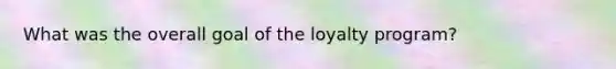 What was the overall goal of the loyalty program?