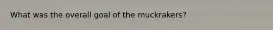 What was the overall goal of the muckrakers?