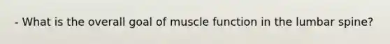 - What is the overall goal of muscle function in the lumbar spine?