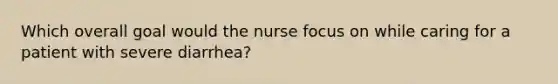 Which overall goal would the nurse focus on while caring for a patient with severe diarrhea?