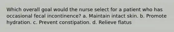 Which overall goal would the nurse select for a patient who has occasional fecal incontinence? a. Maintain intact skin. b. Promote hydration. c. Prevent constipation. d. Relieve flatus