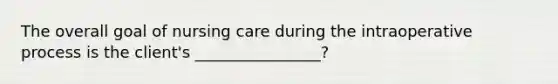 The overall goal of nursing care during the intraoperative process is the client's ________________?