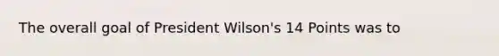 The overall goal of President Wilson's 14 Points was to