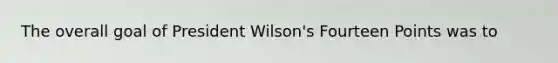 The overall goal of President Wilson's Fourteen Points was to