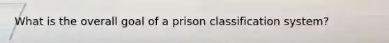 What is the overall goal of a prison classification system?