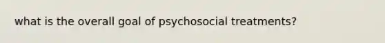 what is the overall goal of psychosocial treatments?