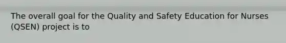 The overall goal for the Quality and Safety Education for Nurses (QSEN) project is to