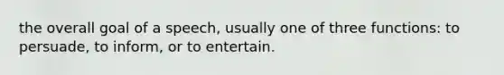 the overall goal of a speech, usually one of three functions: to persuade, to inform, or to entertain.