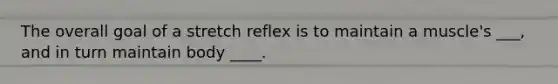 The overall goal of a stretch reflex is to maintain a muscle's ___, and in turn maintain body ____.