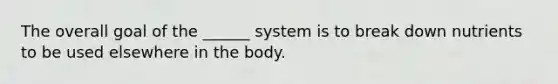 The overall goal of the ______ system is to break down nutrients to be used elsewhere in the body.