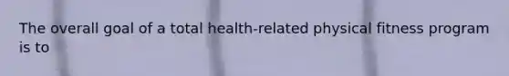 The overall goal of a total health-related physical fitness program is to