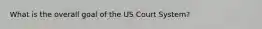 What is the overall goal of the US Court System?