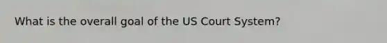 What is the overall goal of the US Court System?