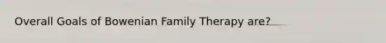 Overall Goals of Bowenian Family Therapy are?