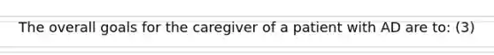 The overall goals for the caregiver of a patient with AD are to: (3)