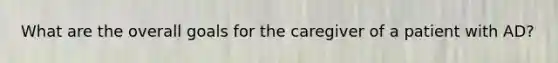 What are the overall goals for the caregiver of a patient with AD?