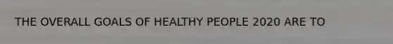 THE OVERALL GOALS OF HEALTHY PEOPLE 2020 ARE TO